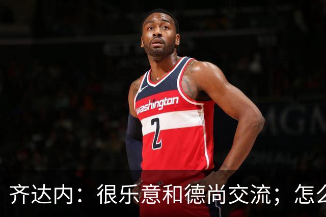 齐达内：很乐意和德尚交流；怎么踢西班牙？这还不是我的目标
